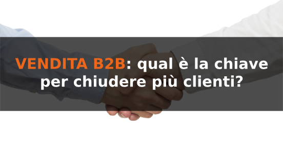 Vendita b2b: qual è la chiave per chiudere più clienti?