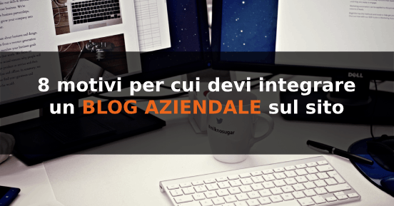 8 motivi per cui devi integrare un blog aziendale sul sito