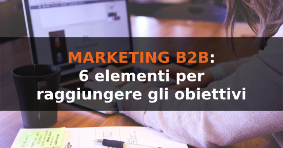 Marketing b2b: 6 elementi chiave per raggiungere gli obiettivi